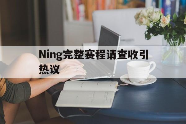 Ning完整赛程请查收引热议(Ning谈LPL和LCK教练差距)